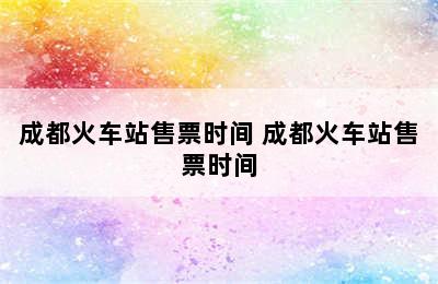 成都火车站售票时间 成都火车站售票时间